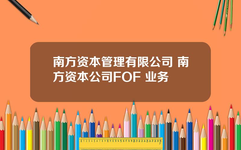 南方资本管理有限公司 南方资本公司FOF+业务